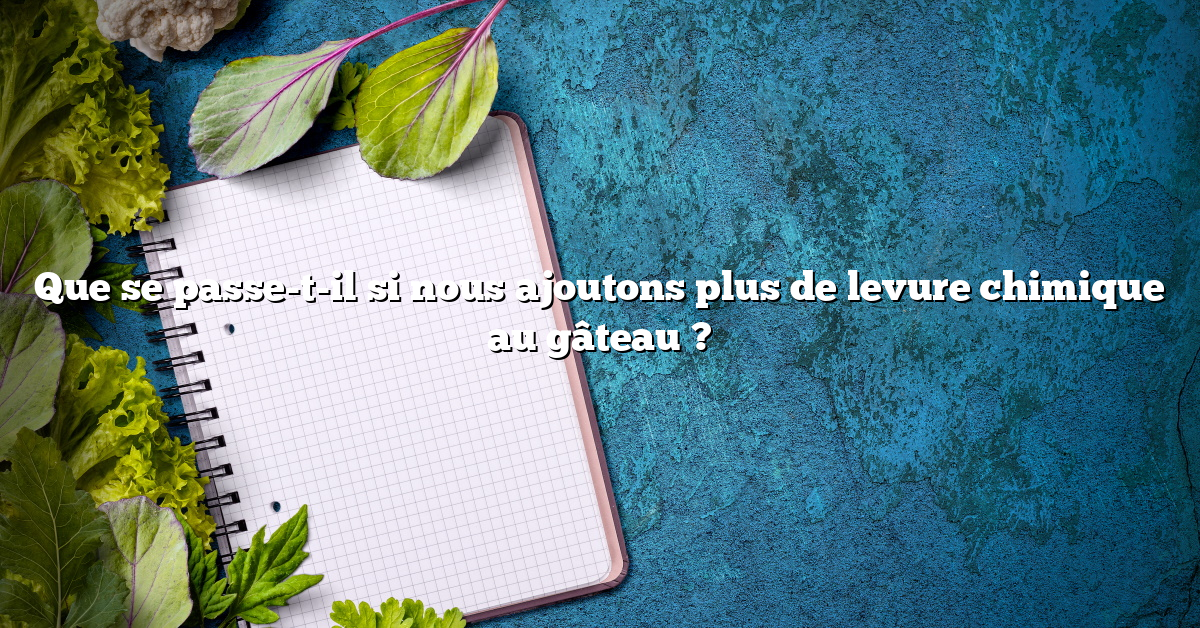 Que se passe-t-il si nous ajoutons plus de levure chimique au gâteau ?